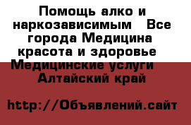 Помощь алко и наркозависимым - Все города Медицина, красота и здоровье » Медицинские услуги   . Алтайский край